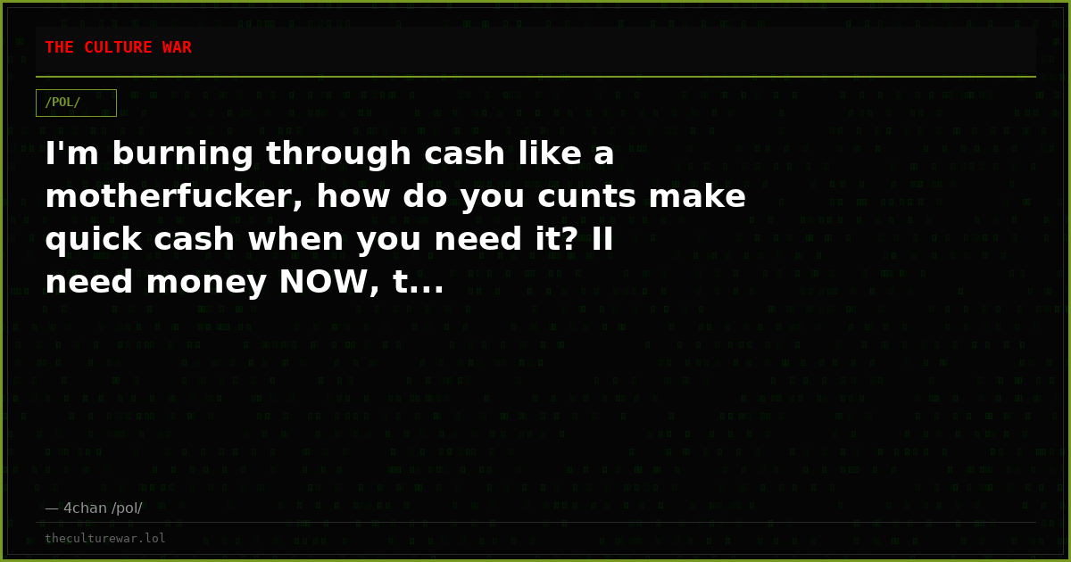 I'm burning through cash like a motherfucker, how do you cunts make quick cash when you need it? II need money NOW, t...