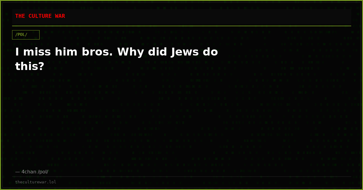 I miss him bros. Why did Jews do this?