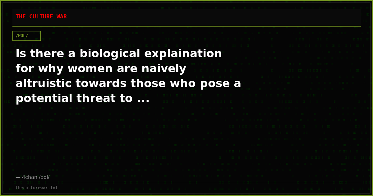 Is there a biological explaination for why women are naively altruistic towards those who pose a potential threat to ...