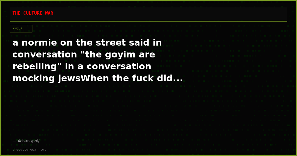 a normie on the street said in conversation "the goyim are rebelling" in a conversation mocking jewsWhen the fuck did...