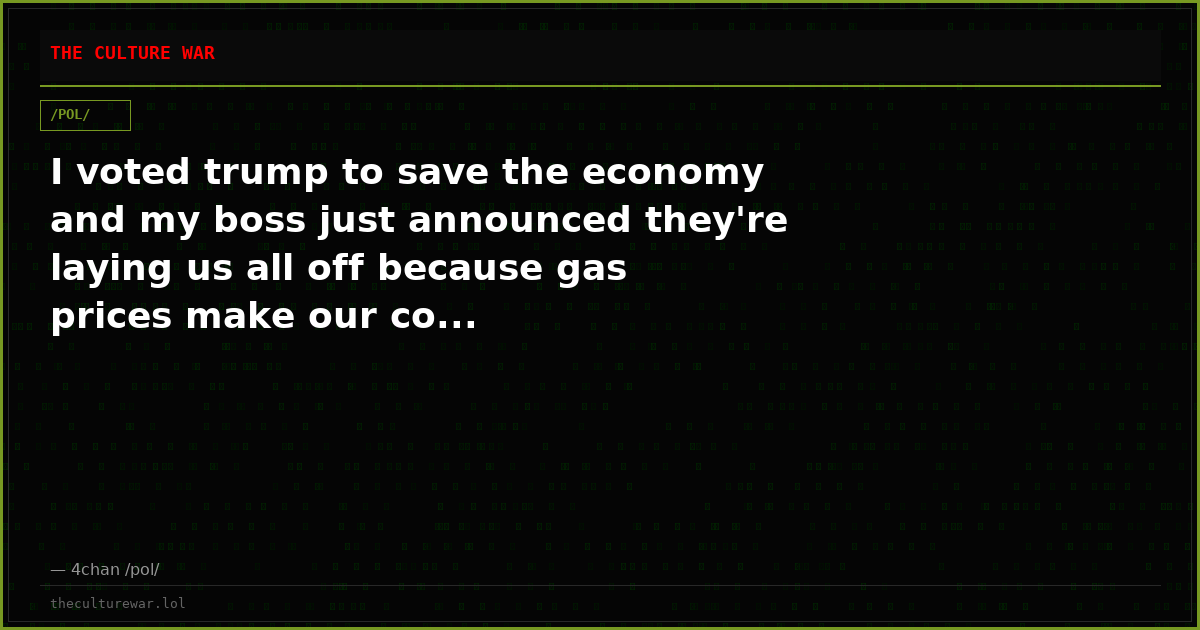 I voted trump to save the economy and my boss just announced they're laying us all off because gas prices make our co...