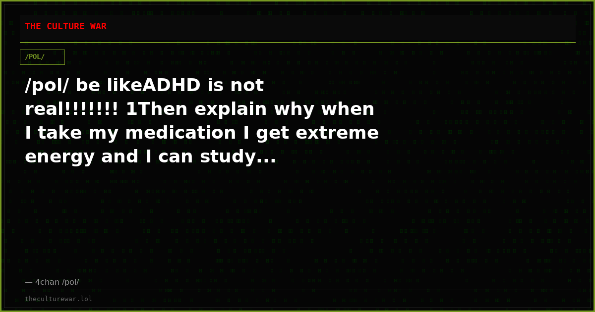 /pol/ be likeADHD is not real!!!!!!! 1Then explain why when I take my medication I get extreme energy and I can study...