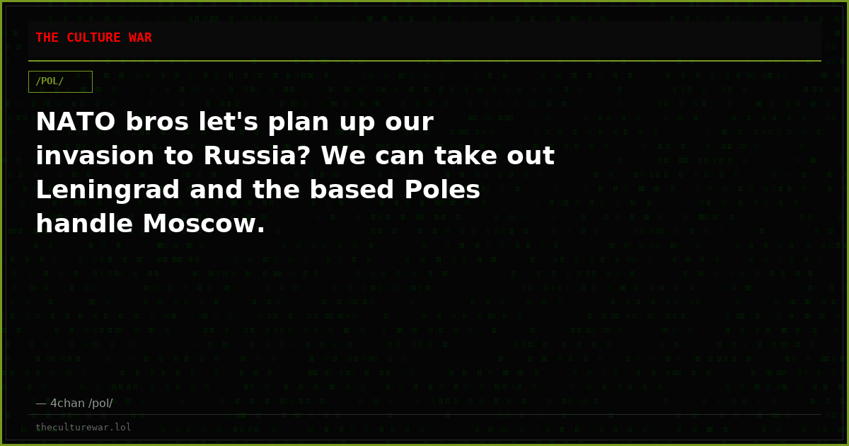 NATO bros let's plan up our invasion to Russia? We can take out Leningrad and the based Poles handle Moscow.