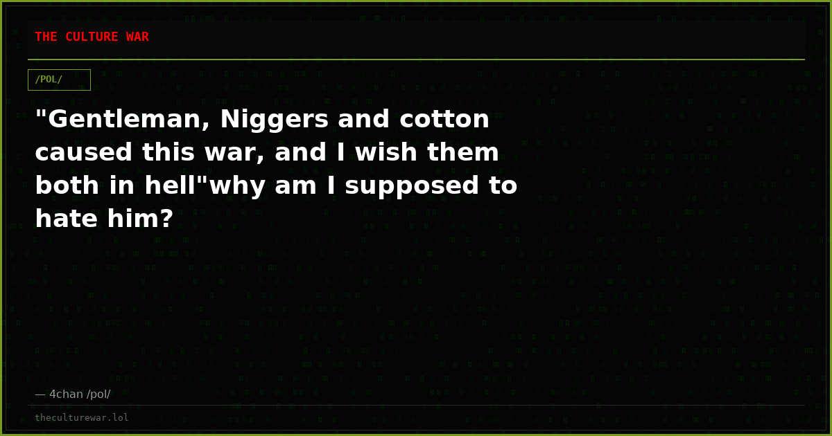 "Gentleman, Niggers and cotton caused this war, and I wish them both in hell"why am I supposed to hate him?
