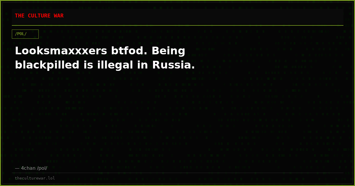 Looksmaxxxers btfod. Being blackpilled is illegal in Russia.