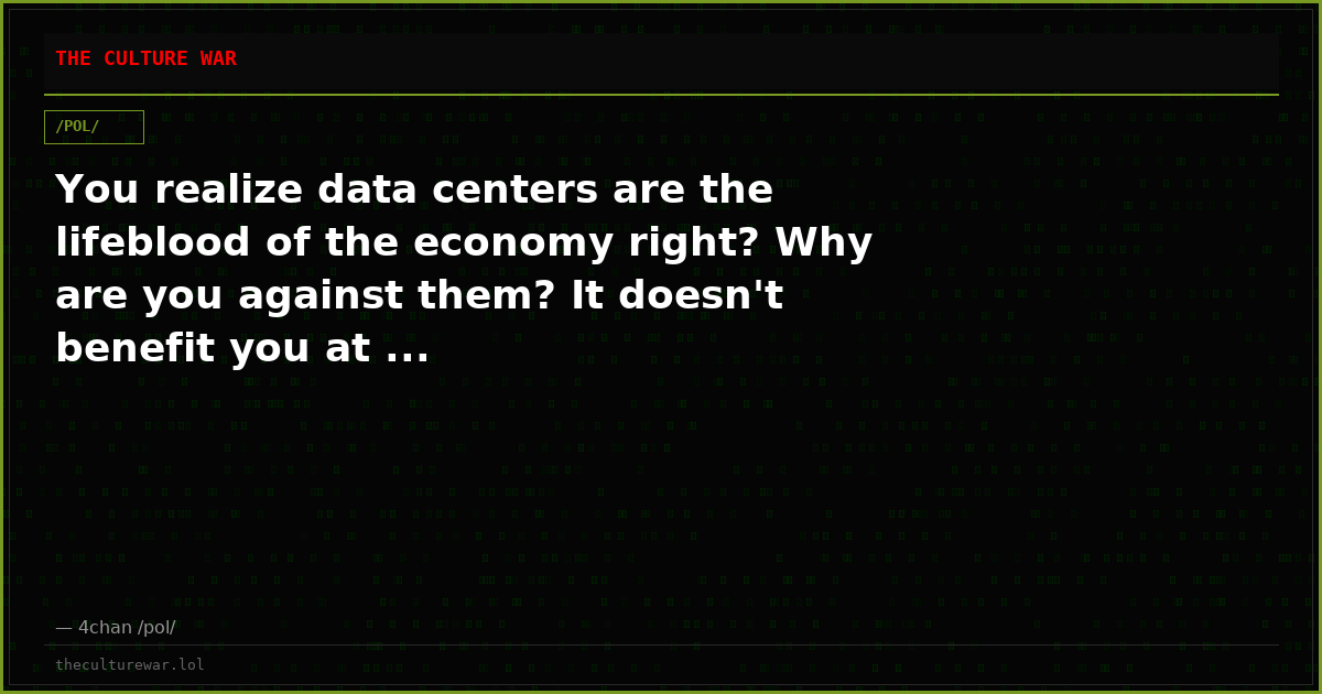 You realize data centers are the lifeblood of the economy right? Why are you against them? It doesn't benefit you at ...