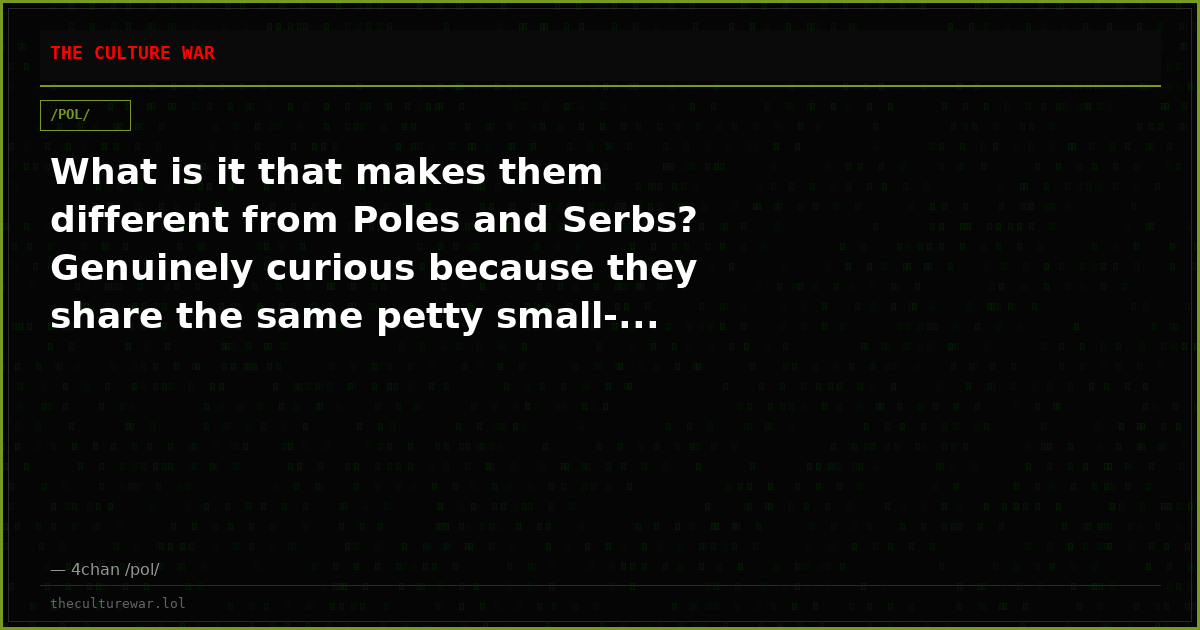 What is it that makes them different from Poles and Serbs? Genuinely curious because they share the same petty small-...