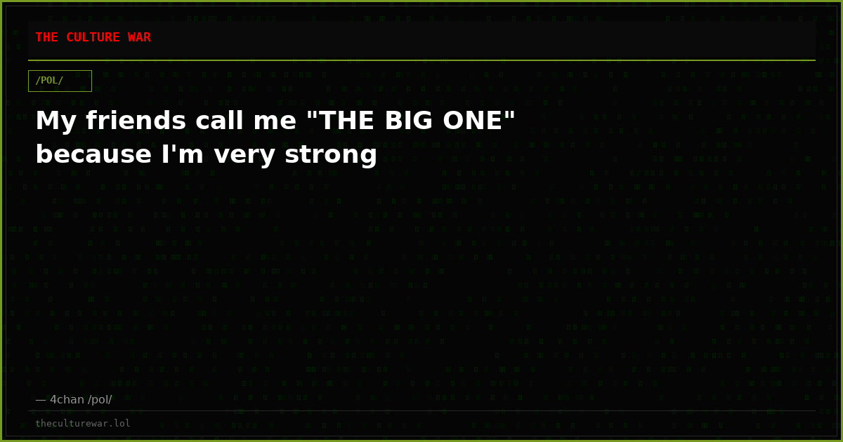 My friends call me "THE BIG ONE" because I'm very strong