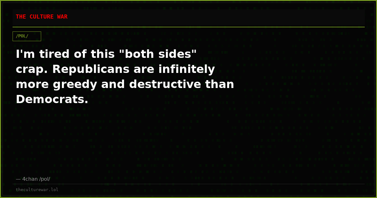 I'm tired of this "both sides" crap. Republicans are infinitely more greedy and destructive than Democrats.