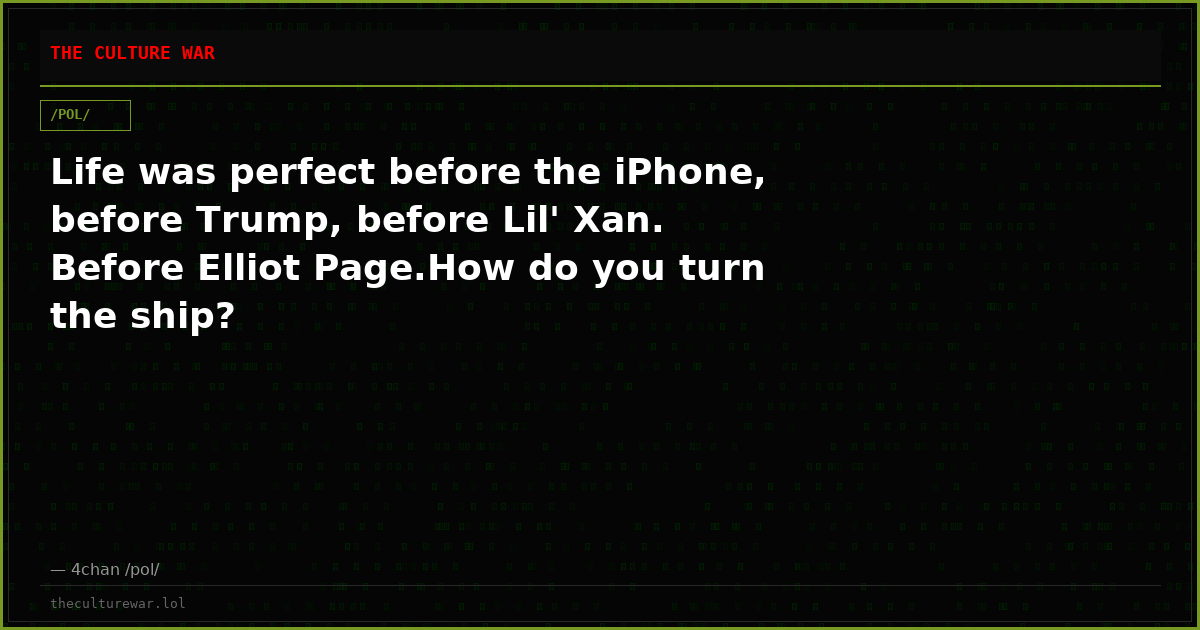 Life was perfect before the iPhone, before Trump, before Lil' Xan. Before Elliot Page.How do you turn the ship?