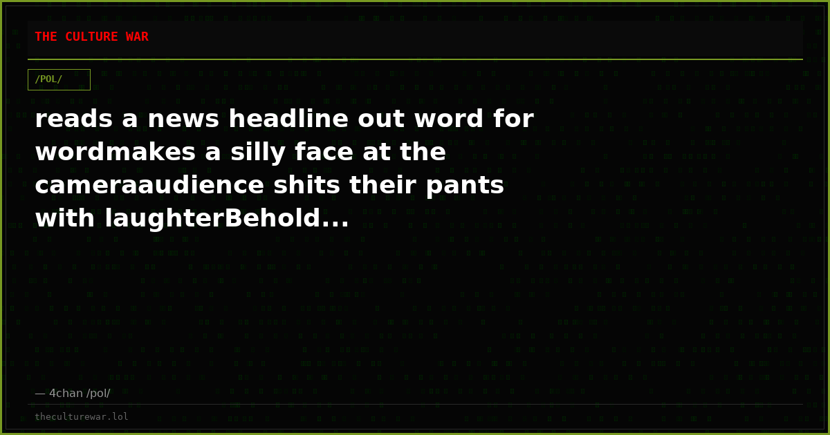 reads a news headline out word for wordmakes a silly face at the cameraaudience shits their pants with laughterBehold...
