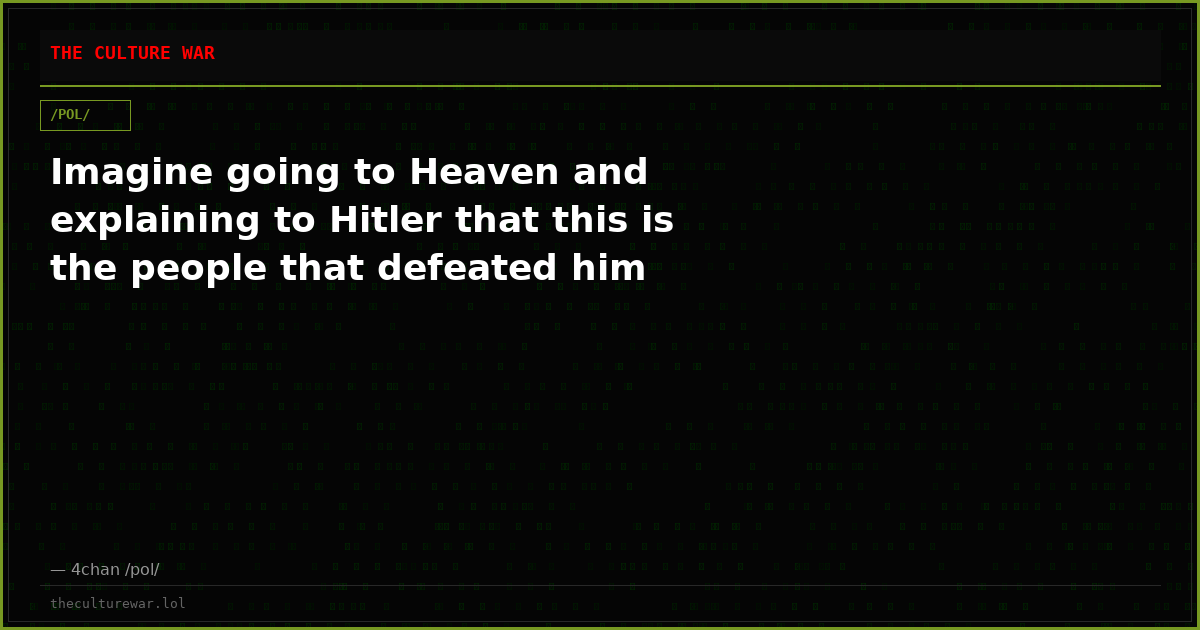 Imagine going to Heaven and explaining to Hitler that this is the people that defeated him