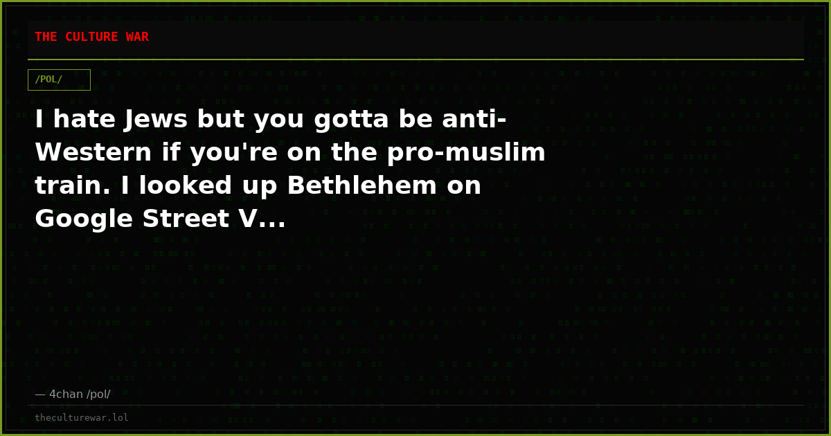 I hate Jews but you gotta be anti-Western if you're on the pro-muslim train. I looked up Bethlehem on Google Street V...