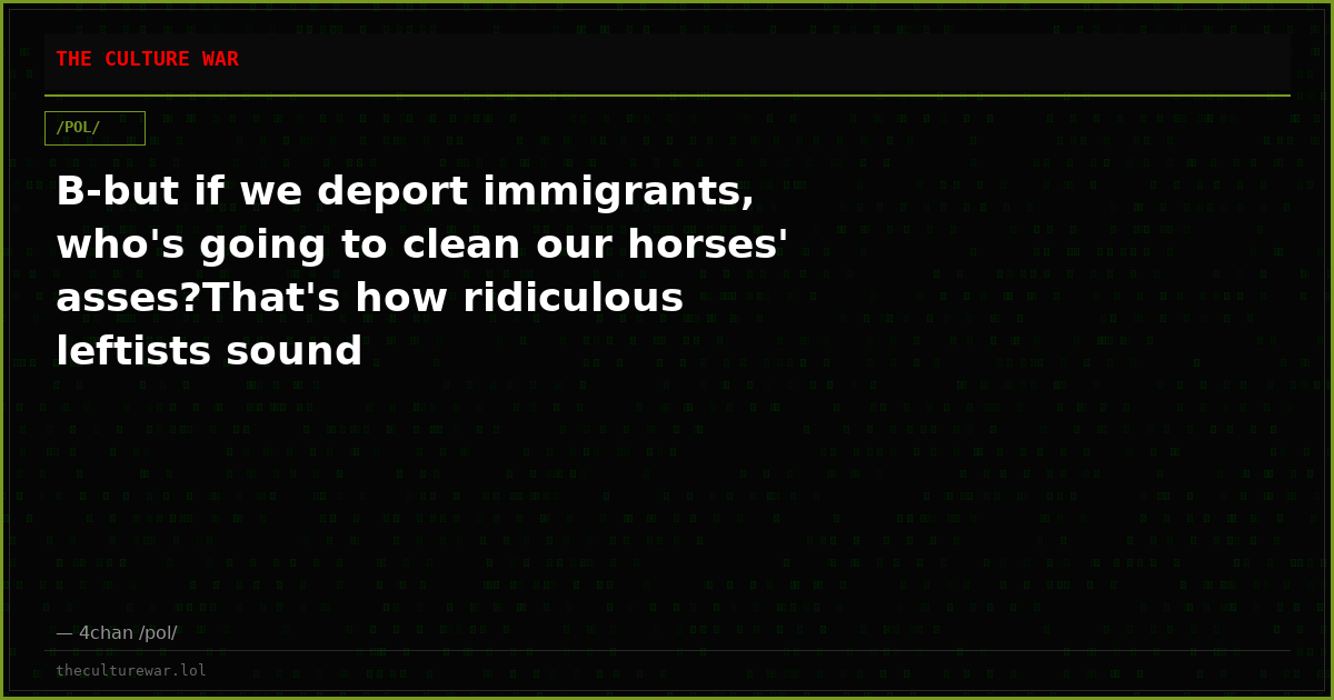 B-but if we deport immigrants, who's going to clean our horses' asses?That's how ridiculous leftists sound