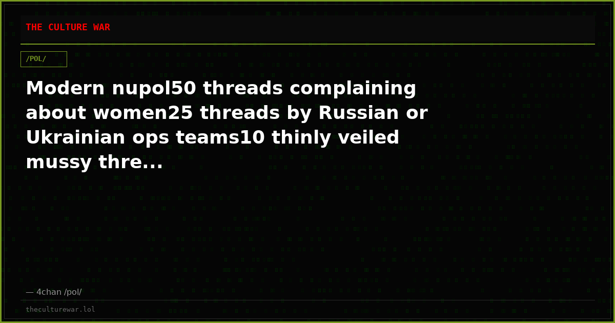 Modern nupol50 threads complaining about women25 threads by Russian or Ukrainian ops teams10 thinly veiled mussy thre...