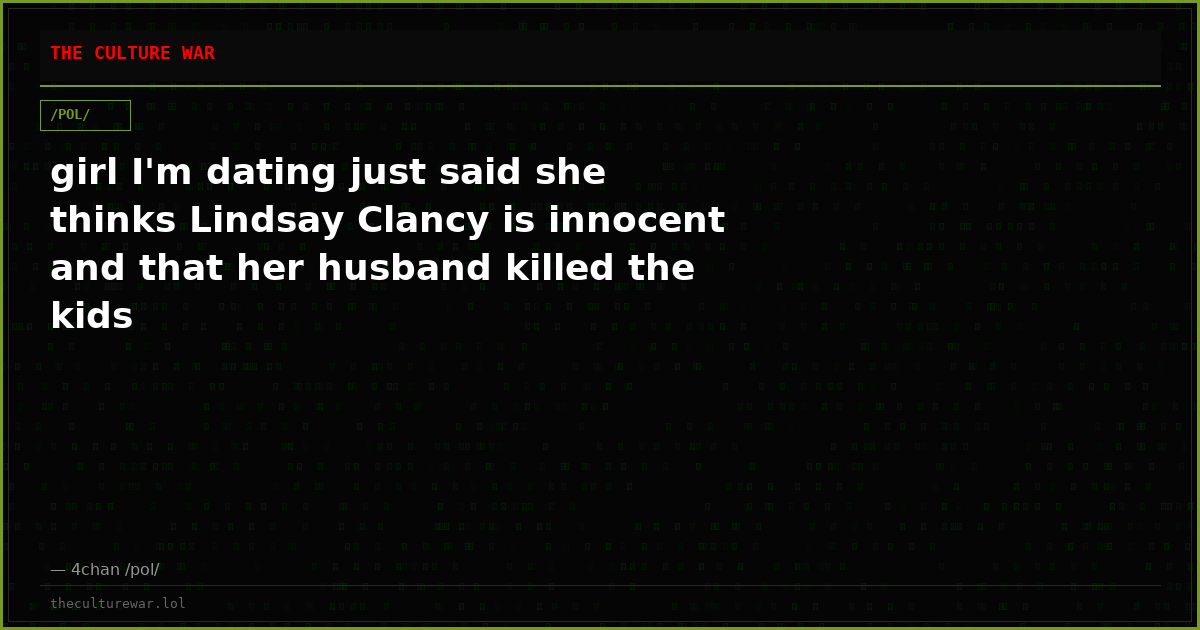 girl I'm dating just said she thinks Lindsay Clancy is innocent and that her husband killed the kids