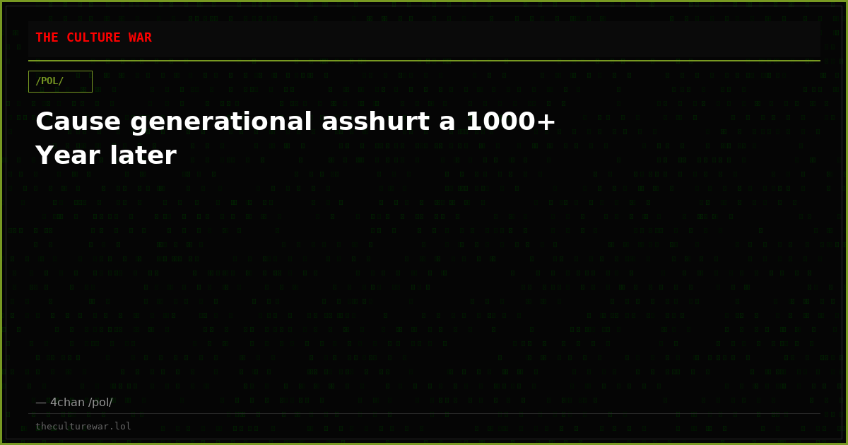 Cause generational asshurt a 1000+ Year later