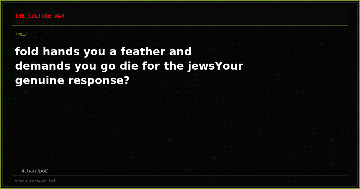 foid hands you a feather and demands you go die for the jewsYour genuine response?