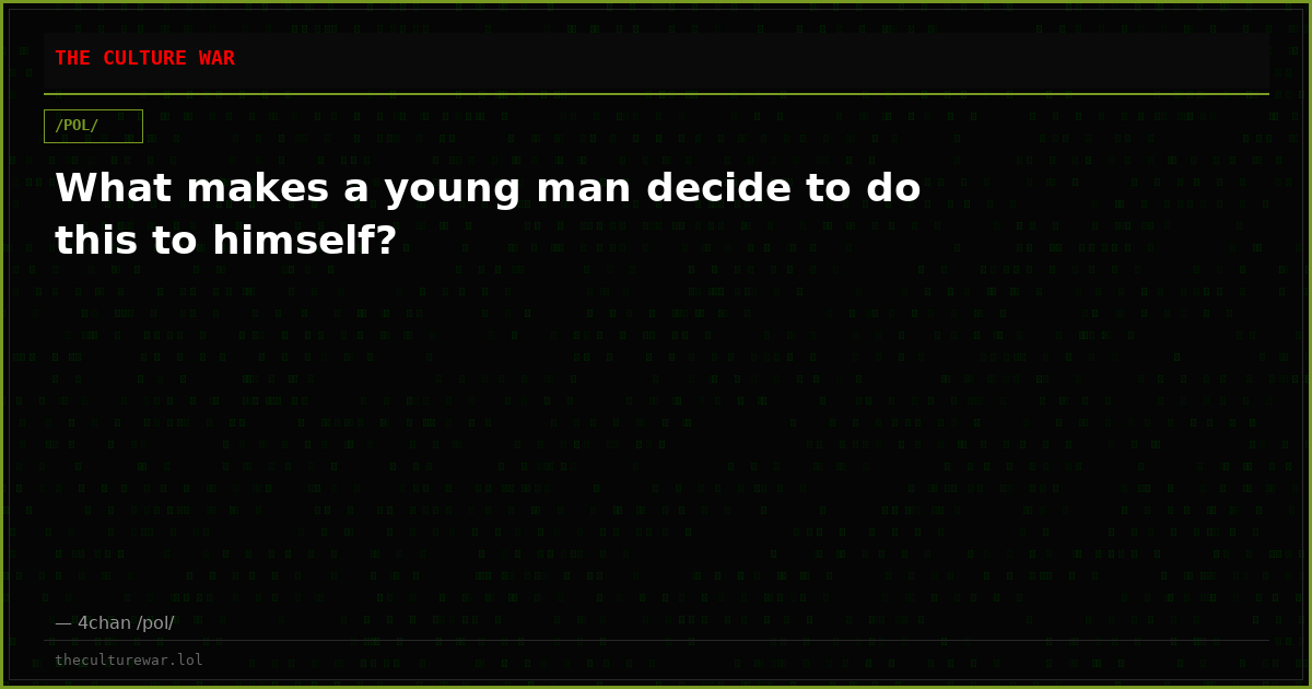 What makes a young man decide to do this to himself?