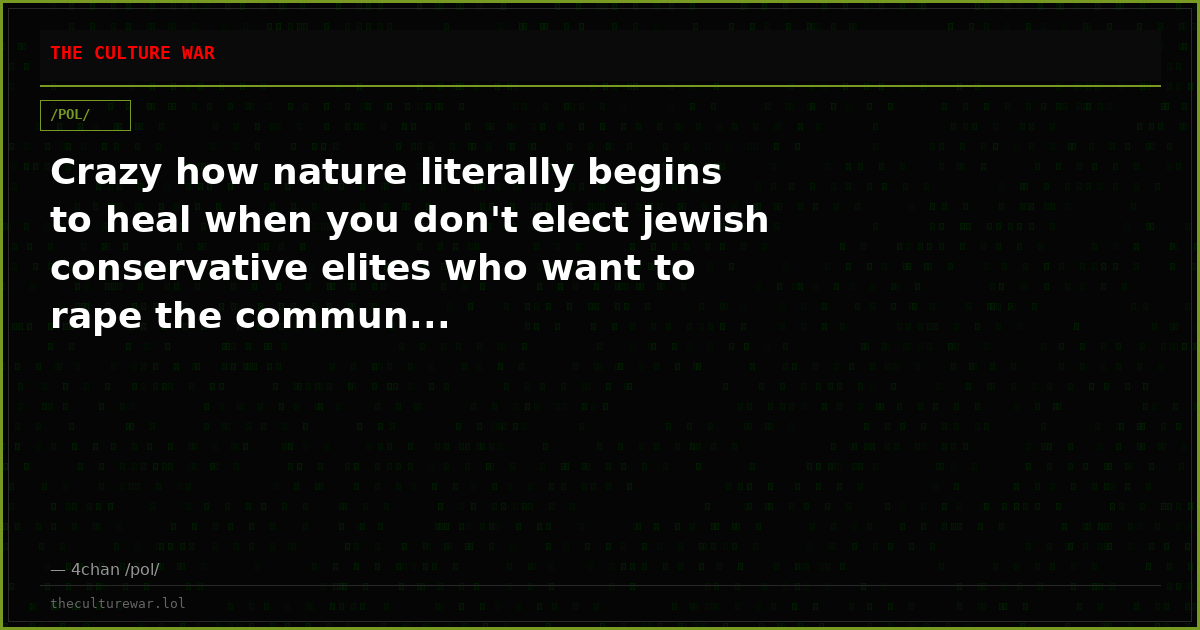 Crazy how nature literally begins to heal when you don't elect jewish conservative elites who want to rape the commun...
