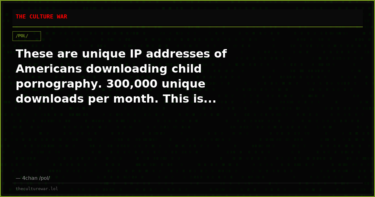 These are unique IP addresses of Americans downloading child pornography. 300,000 unique downloads per month. This is...