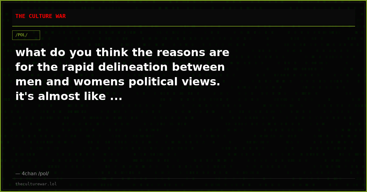 what do you think the reasons are for the rapid delineation between men and womens political views. it's almost like ...