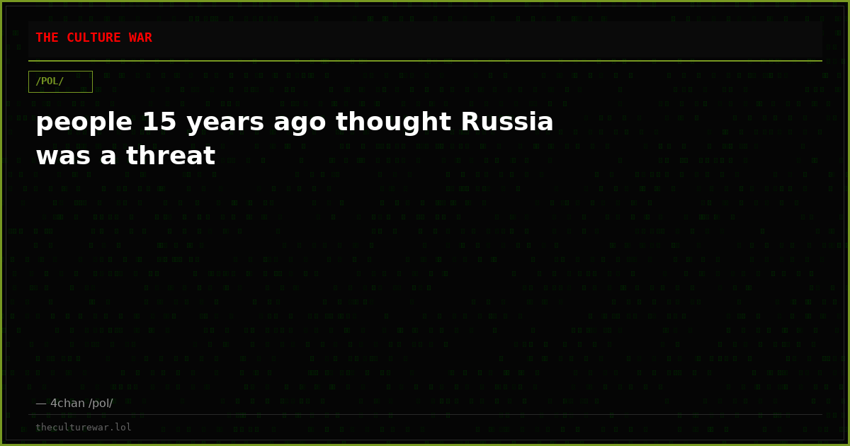 people 15 years ago thought Russia was a threat