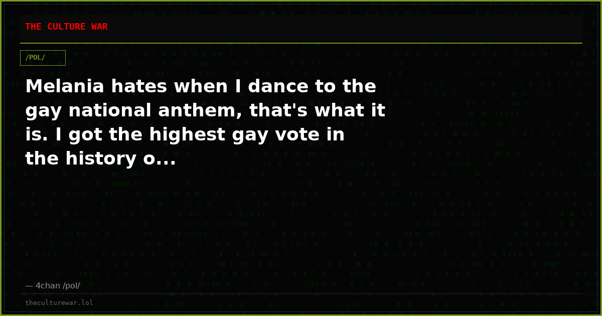 Melania hates when I dance to the gay national anthem, that's what it is. I got the highest gay vote in the history o...