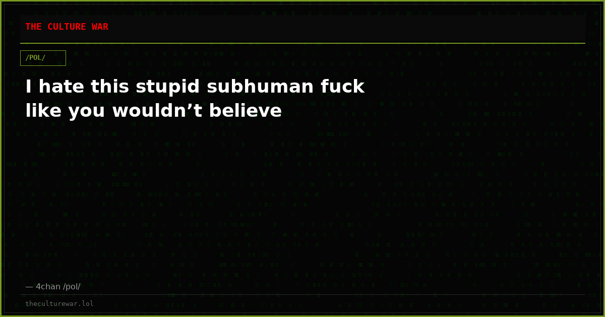 I hate this stupid subhuman fuck like you wouldn’t believe