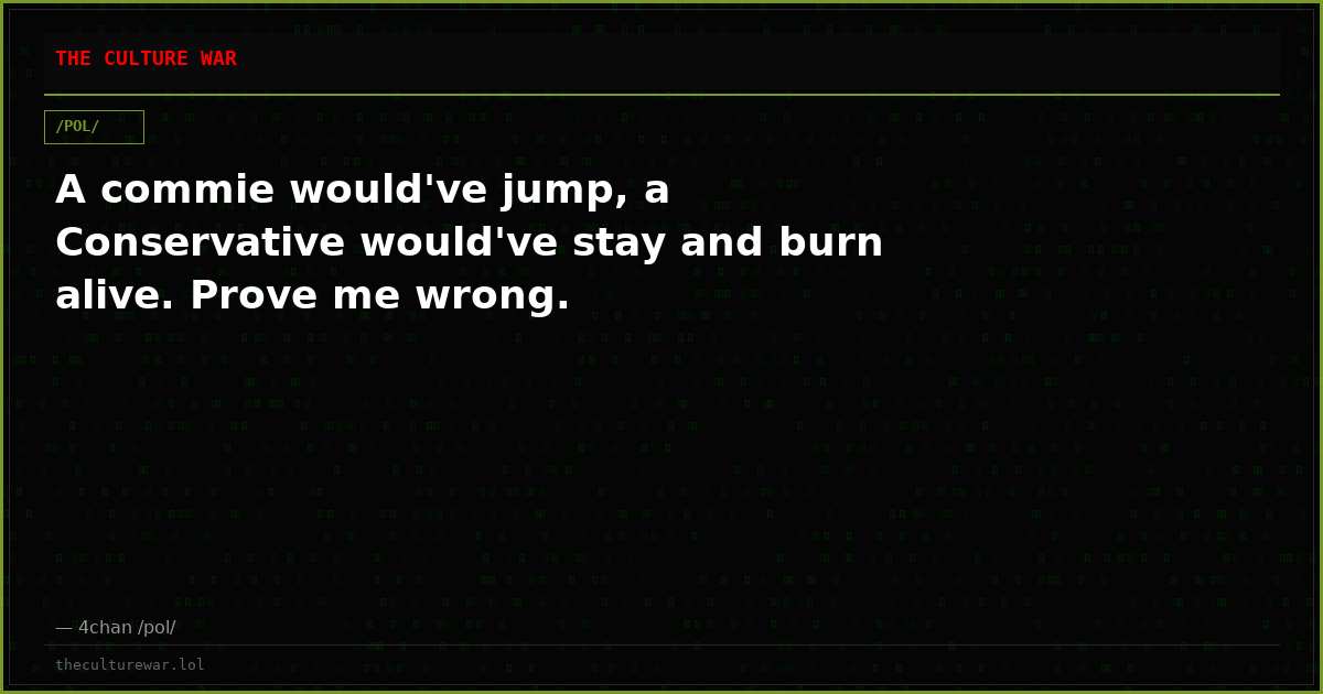 A commie would've jump, a Conservative would've stay and burn alive. Prove me wrong.