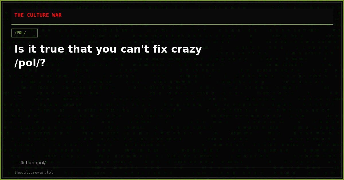 Is it true that you can't fix crazy /pol/?
