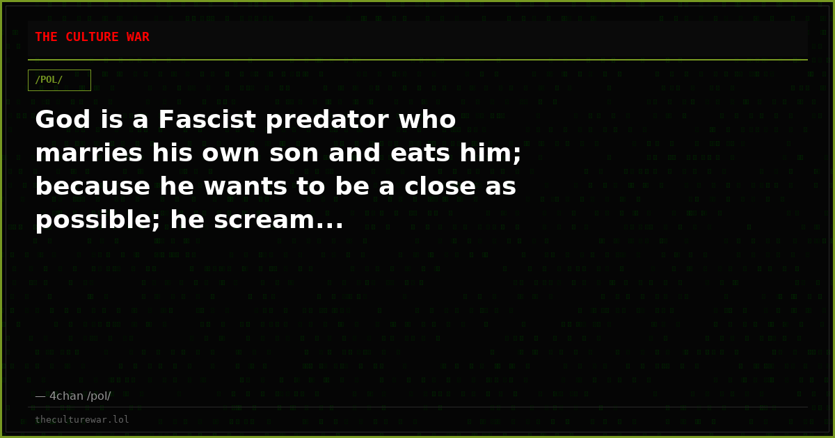 God is a Fascist predator who marries his own son and eats him; because he wants to be a close as possible; he scream...