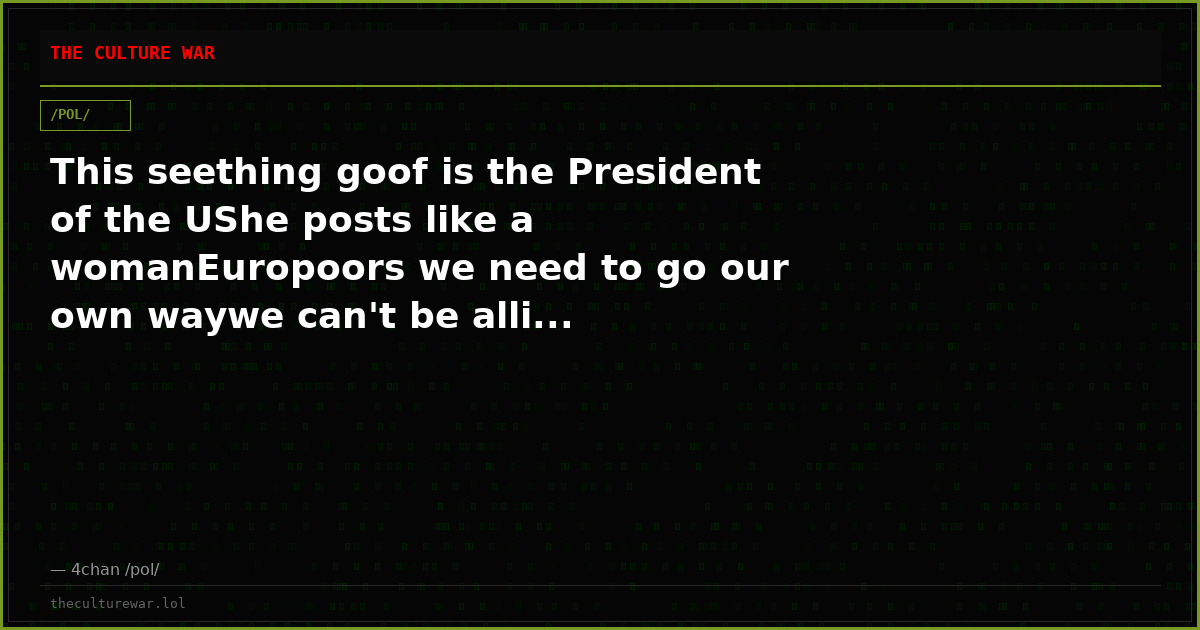 This seething goof is the President of the UShe posts like a womanEuropoors we need to go our own waywe can't be alli...