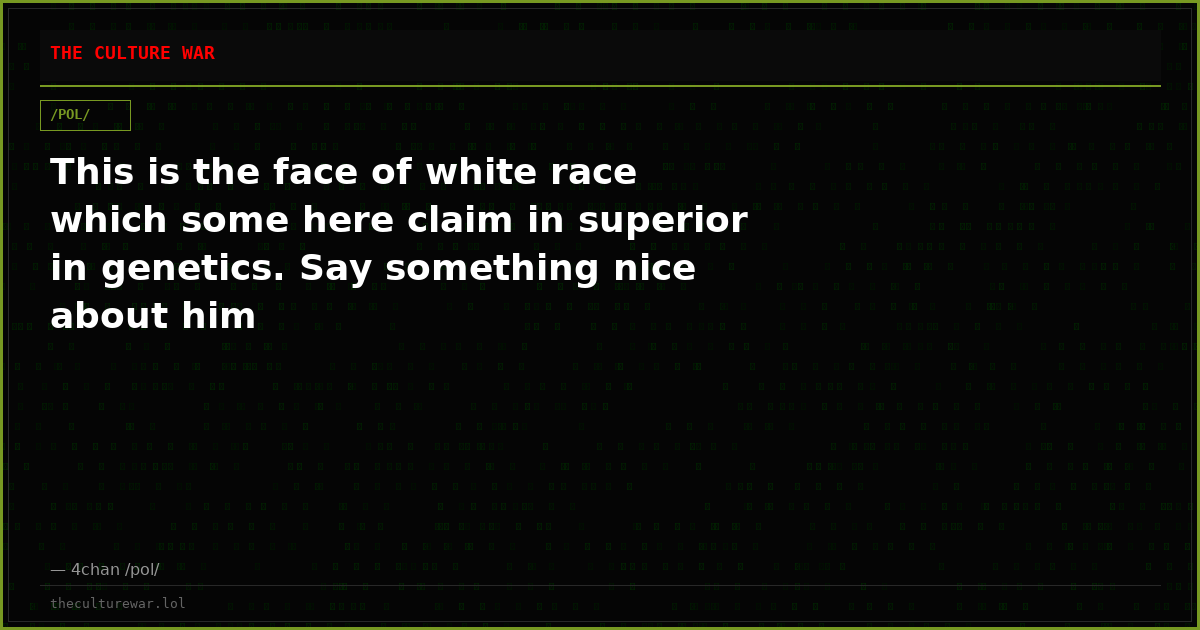 This is the face of white race which some here claim in superior in genetics. Say something nice about him