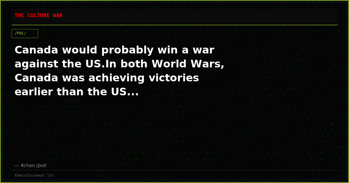 Canada would probably win a war against the US.In both World Wars, Canada was achieving victories earlier than the US...