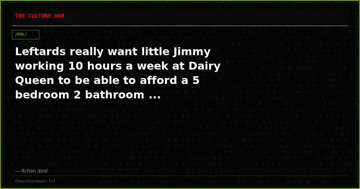 Leftards really want little Jimmy working 10 hours a week at Dairy Queen to be able to afford a 5 bedroom 2 bathroom ...