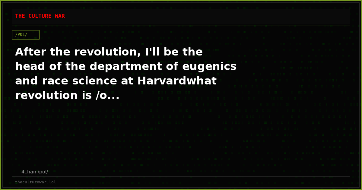 After the revolution, I'll be the head of the department of eugenics and race science at Harvardwhat revolution is /o...