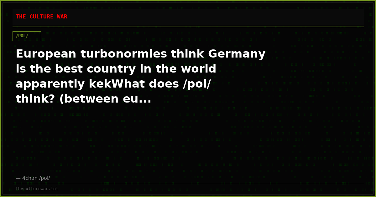 European turbonormies think Germany is the best country in the world apparently kekWhat does /pol/ think? (between eu...