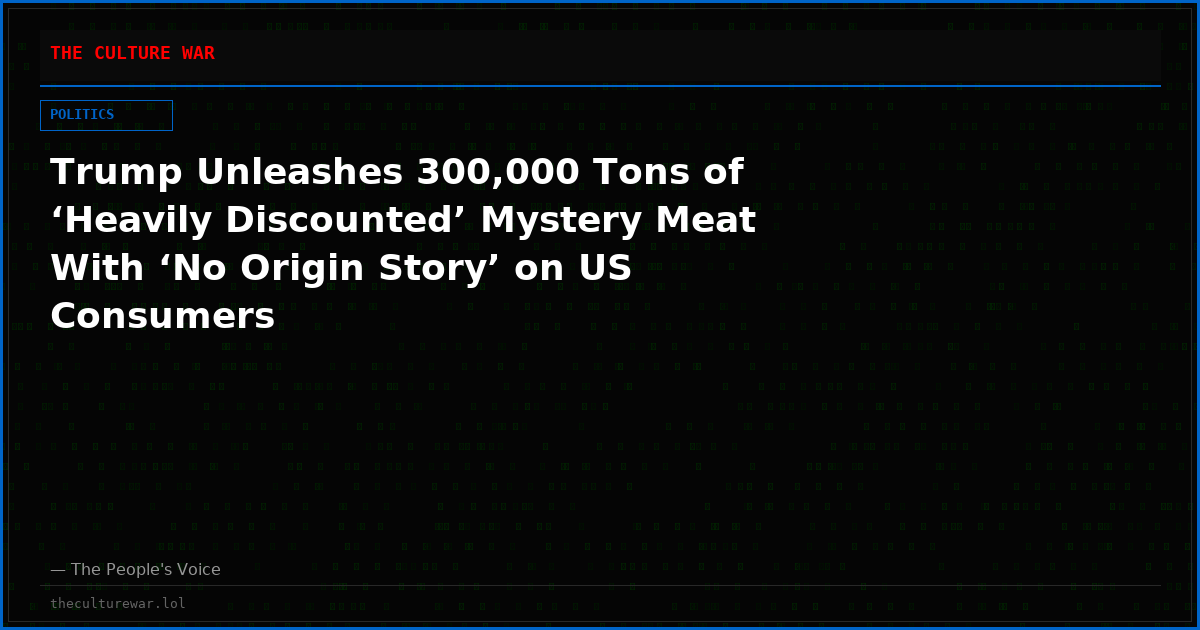 Trump Unleashes 300,000 Tons of ‘Heavily Discounted’ Mystery Meat With ‘No Origin Story’ on US Consumers
