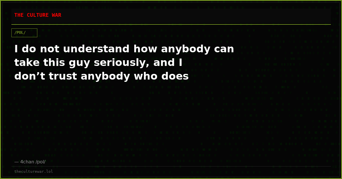 I do not understand how anybody can take this guy seriously, and I don’t trust anybody who does