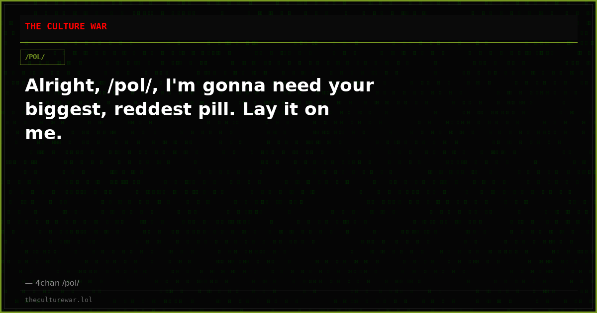 Alright, /pol/, I'm gonna need your biggest, reddest pill. Lay it on me.