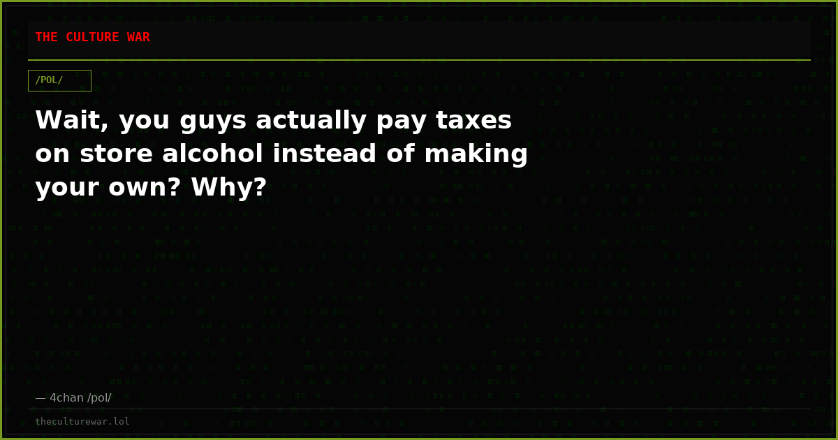 Wait, you guys actually pay taxes on store alcohol instead of making your own? Why?