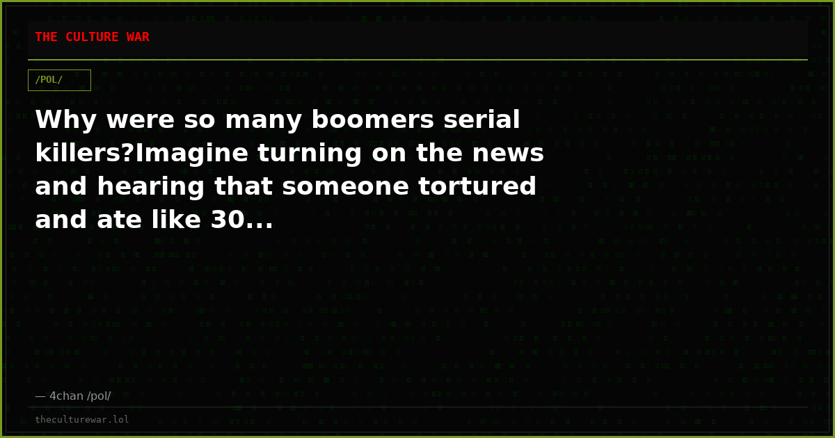 Why were so many boomers serial killers?Imagine turning on the news and hearing that someone tortured and ate like 30...