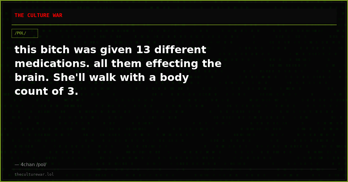 this bitch was given 13 different medications. all them effecting the brain. She'll walk with a body count of 3.