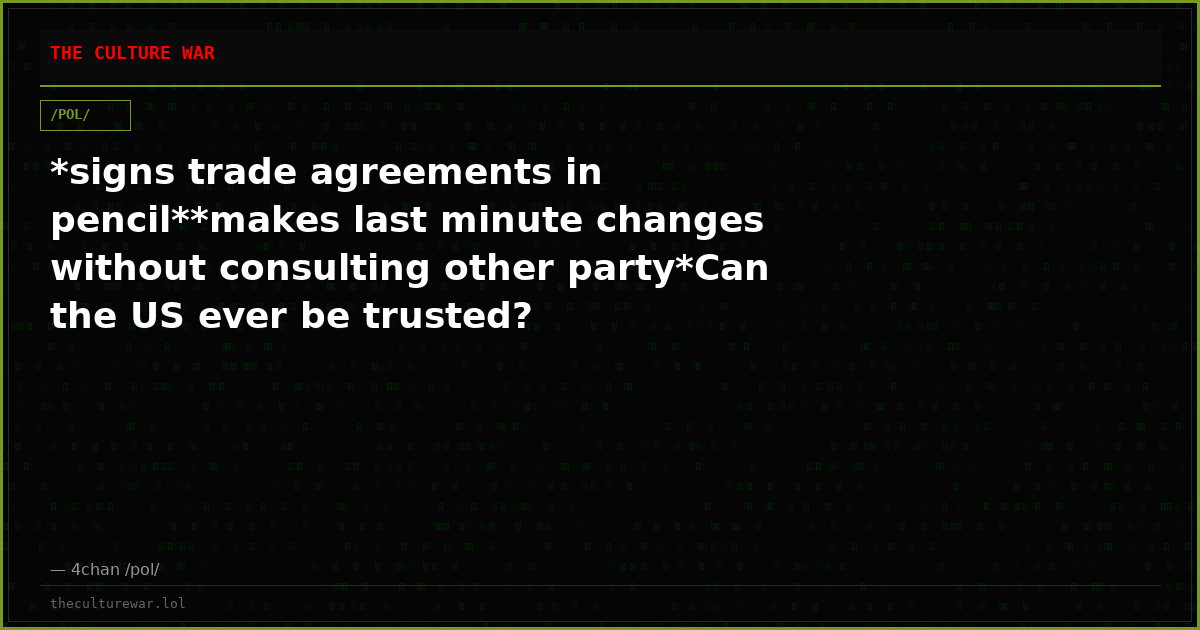 *signs trade agreements in pencil**makes last minute changes without consulting other party*Can the US ever be trusted?
