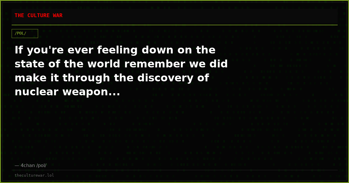 If you're ever feeling down on the state of the world remember we did make it through the discovery of nuclear weapon...