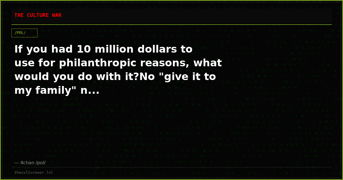 If you had 10 million dollars to use for philanthropic reasons, what would you do with it?No "give it to my family" n...