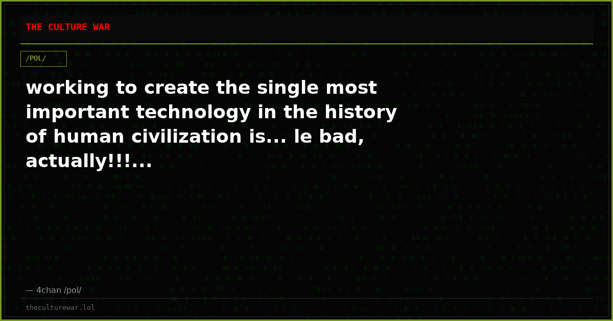 working to create the single most important technology in the history of human civilization is... le bad, actually!!!...