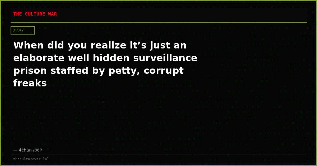 When did you realize it’s just an elaborate well hidden surveillance prison staffed by petty, corrupt freaks