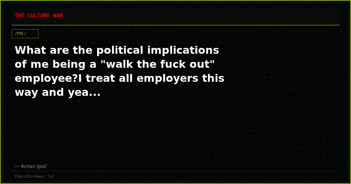 What are the political implications of me being a "walk the fuck out" employee?I treat all employers this way and yea...